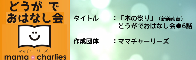 ママチャーリーズ：どうがでおはなし会●6話 「木の祭り」新美南吉（外部リンク・新しいウインドウで開きます）