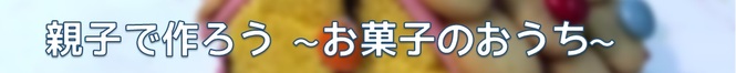 親子で作ろう　お菓子のおうち　バナー（外部リンク・新しいウインドウで開きます）