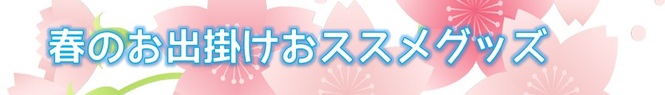 お役立ち情報001春のおススメのお出掛けグッズ