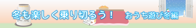 冬も楽しく乗り切ろう♪ おうち遊び冬編バナー