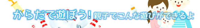 からだで遊ぼう！親子でこんな遊びができるよ