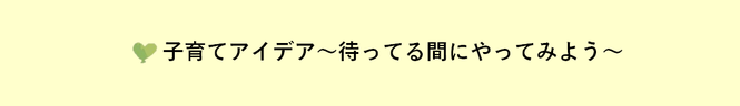 子育てアイデア 〜待ってる間にやってみよう〜