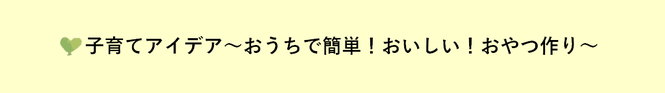 子育てアイデア 〜おうちで簡単！おいしい！おやつ作り〜