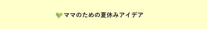 ママのための夏休みアイデア