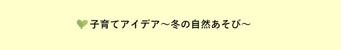 子育てアイデア 〜冬の自然あそび〜